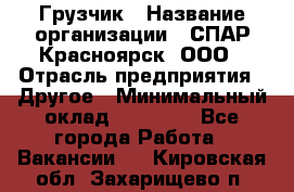 Грузчик › Название организации ­ СПАР-Красноярск, ООО › Отрасль предприятия ­ Другое › Минимальный оклад ­ 16 000 - Все города Работа » Вакансии   . Кировская обл.,Захарищево п.